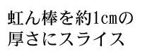 虹ん棒を約一センチの厚さにスライス